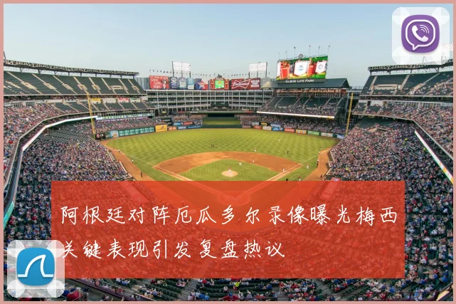阿根廷对阵厄瓜多尔录像曝光梅西关键表现引发复盘热议