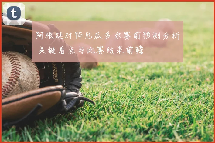 阿根廷对阵厄瓜多尔赛前预测分析 关键看点与比赛结果前瞻