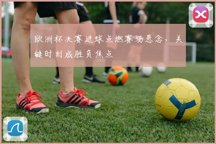 欧洲杯决赛进球点燃赛场悬念，关键时刻成胜负焦点