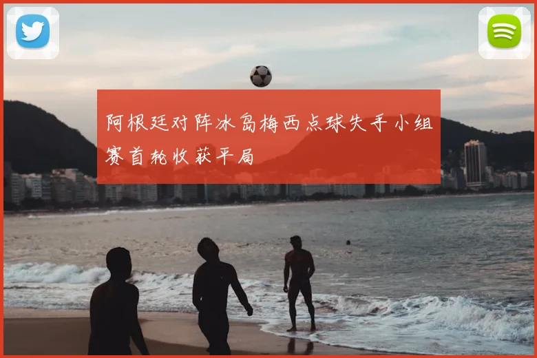 阿根廷对阵冰岛梅西点球失手小组赛首轮收获平局