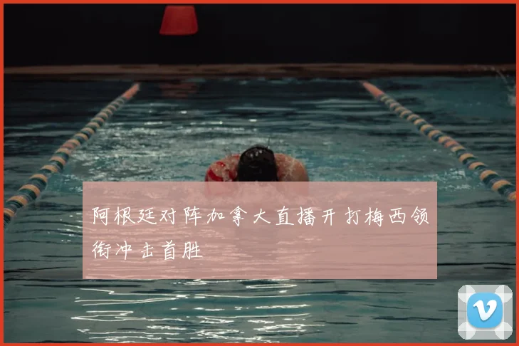 阿根廷对阵加拿大直播开打梅西领衔冲击首胜
