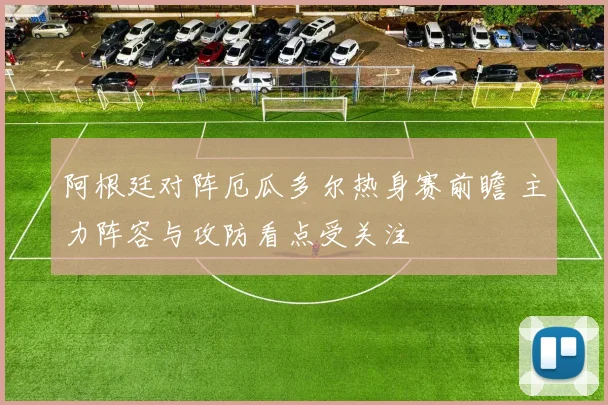阿根廷对阵厄瓜多尔热身赛前瞻 主力阵容与攻防看点受关注