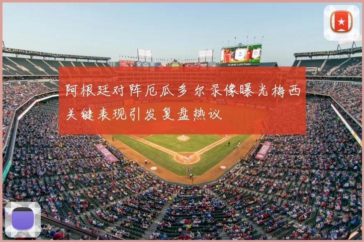 阿根廷对阵厄瓜多尔录像曝光梅西关键表现引发复盘热议
