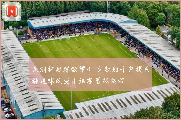 美洲杯进球数攀升 少数射手包揽关键进球改变小组赛晋级路程