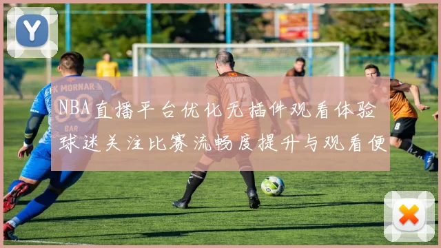 NBA直播平台优化无插件观看体验 球迷关注比赛流畅度提升与观看便利