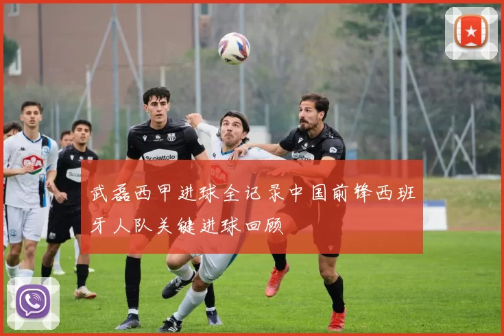 武磊西甲进球全记录中国前锋西班牙人队关键进球回顾