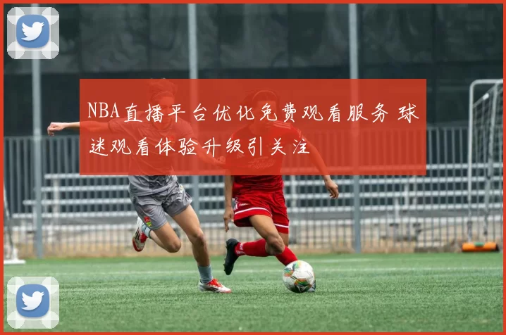NBA直播平台优化免费观看服务 球迷观看体验升级引关注