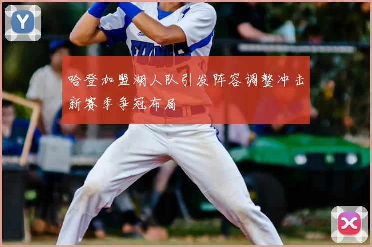 哈登加盟湖人队引发阵容调整冲击新赛季争冠布局