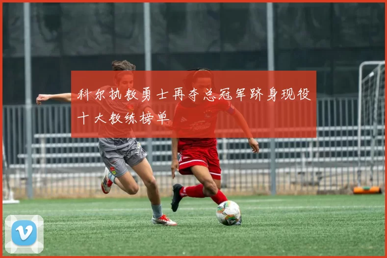 科尔执教勇士再夺总冠军跻身现役十大教练榜单