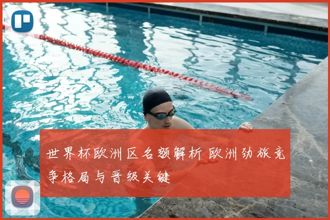 世界杯欧洲区名额解析 欧洲劲旅竞争格局与晋级关键