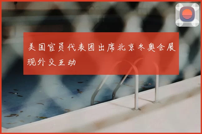 美国官员代表团出席北京冬奥会展现外交互动