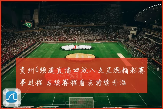 贵州6频道直播回放八点呈现精彩赛事进程 后续赛程看点持续升温