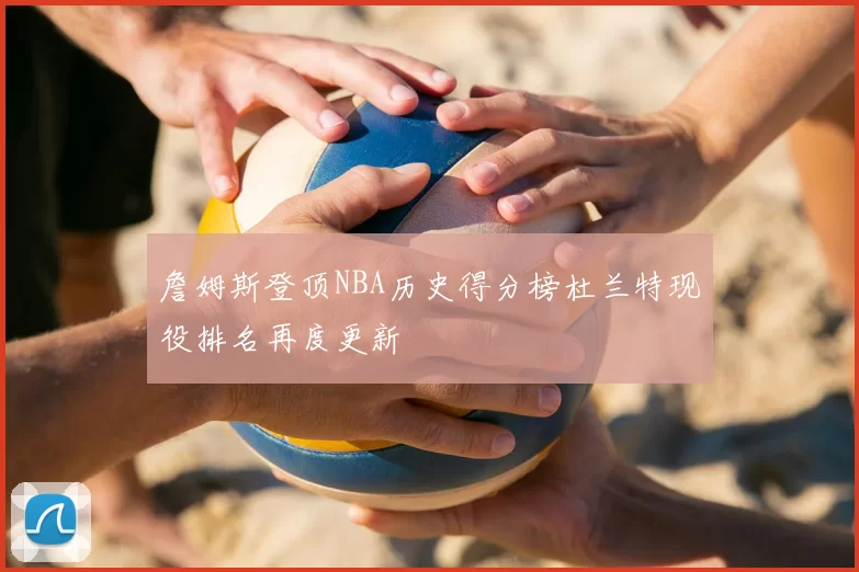 詹姆斯登顶NBA历史得分榜杜兰特现役排名再度更新