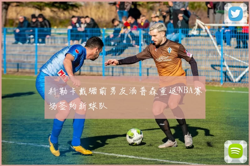 科勒卡戴珊前男友汤普森重返NBA赛场签约新球队