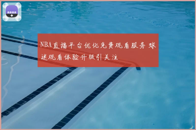 NBA直播平台优化免费观看服务 球迷观看体验升级引关注