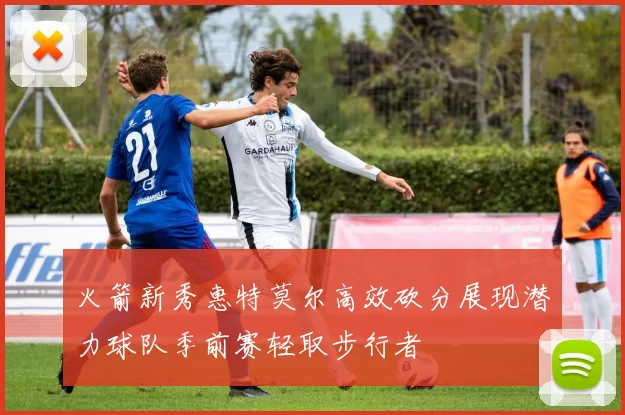 火箭新秀惠特莫尔高效砍分展现潜力球队季前赛轻取步行者