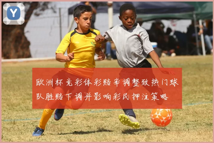 欧洲杯竞彩体彩赔率调整致热门球队胜赔下调并影响彩民押注策略