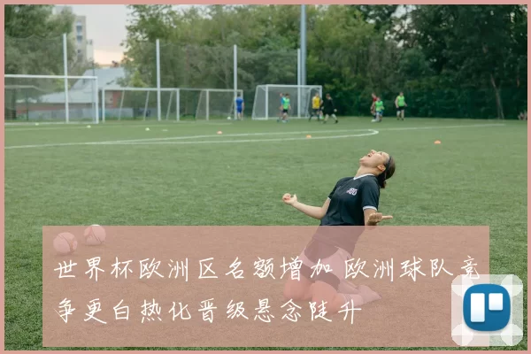 世界杯欧洲区名额增加 欧洲球队竞争更白热化晋级悬念陡升