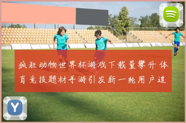 疯狂动物世界杯游戏下载量攀升 体育竞技题材手游引发新一轮用户追捧