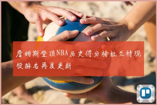 詹姆斯登顶NBA历史得分榜杜兰特现役排名再度更新