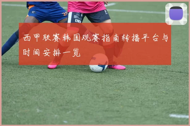 西甲联赛韩国观赛指南转播平台与时间安排一览