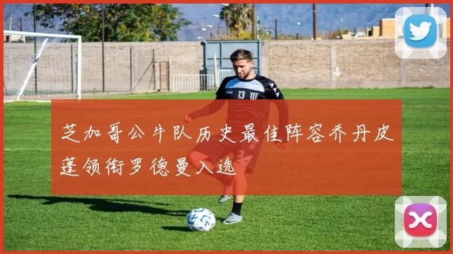 芝加哥公牛队历史最佳阵容乔丹皮蓬领衔罗德曼入选