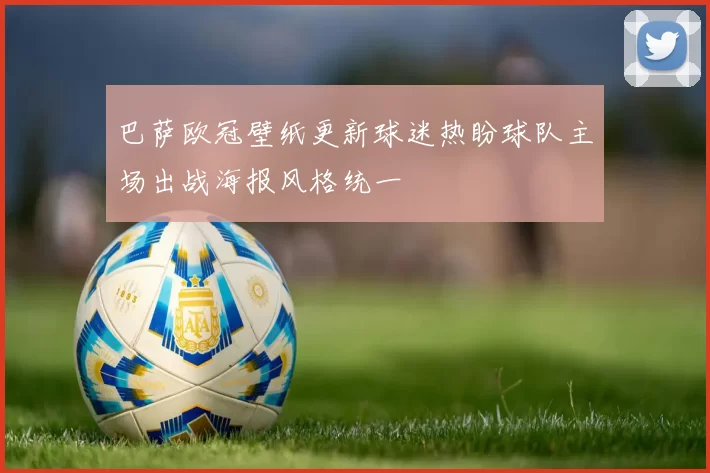 巴萨欧冠壁纸更新球迷热盼球队主场出战海报风格统一