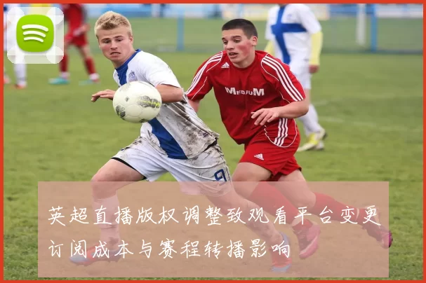 英超直播版权调整致观看平台变更订阅成本与赛程转播影响