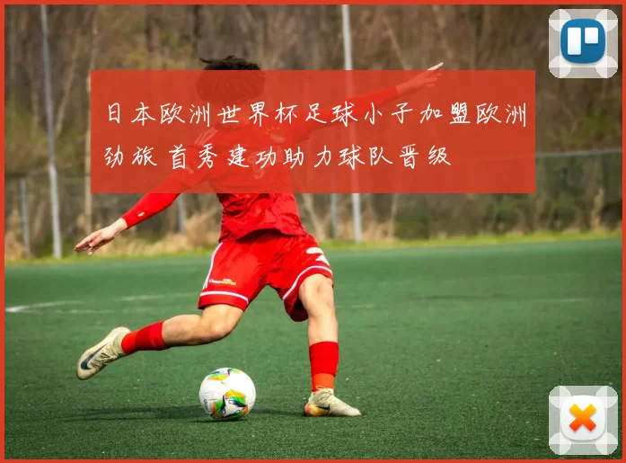 日本欧洲世界杯足球小子加盟欧洲劲旅 首秀建功助力球队晋级