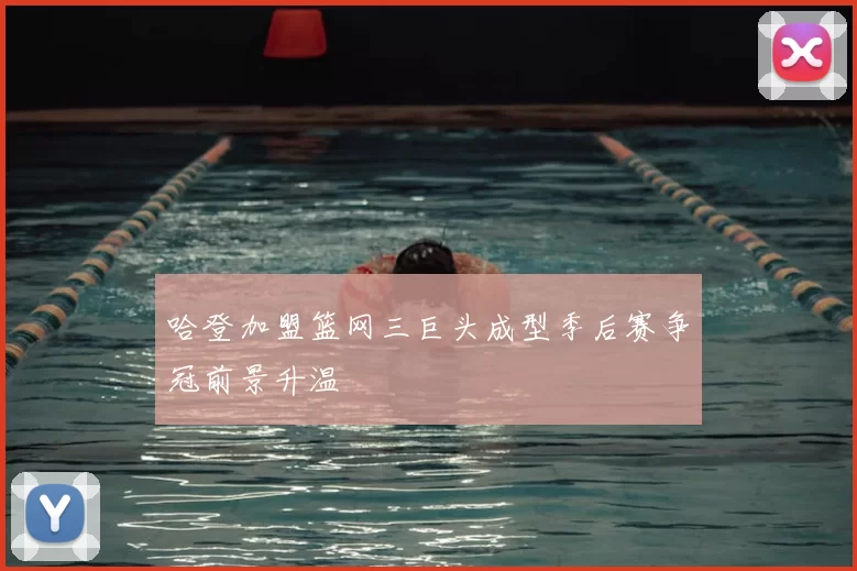 哈登加盟篮网三巨头成型季后赛争冠前景升温