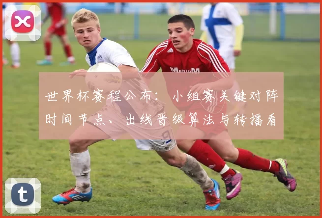 世界杯赛程公布：小组赛关键对阵时间节点、出线晋级算法与转播看点