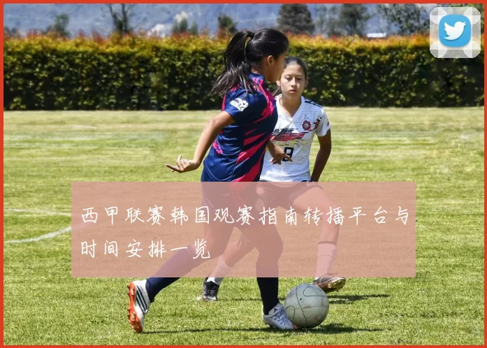 西甲联赛韩国观赛指南转播平台与时间安排一览