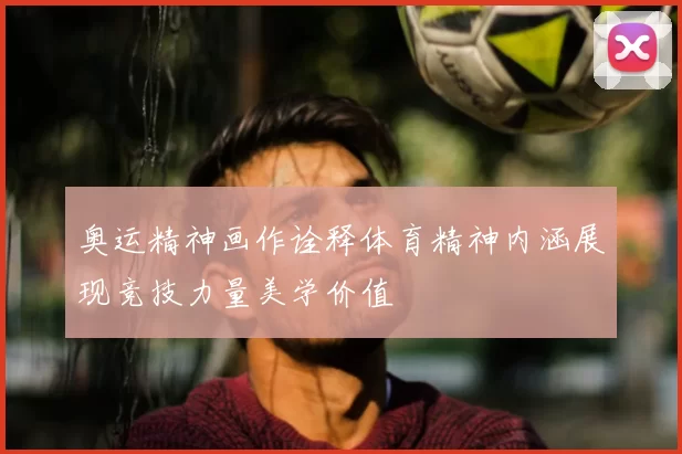 奥运精神画作诠释体育精神内涵展现竞技力量美学价值