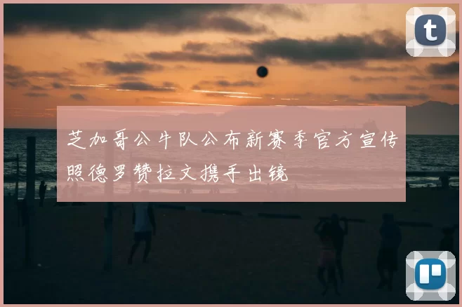 芝加哥公牛队公布新赛季官方宣传照德罗赞拉文携手出镜