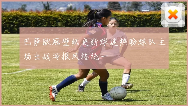 巴萨欧冠壁纸更新球迷热盼球队主场出战海报风格统一