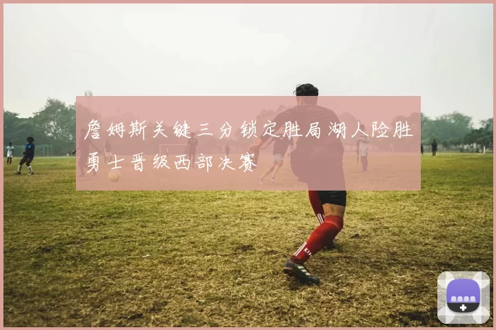 詹姆斯关键三分锁定胜局湖人险胜勇士晋级西部决赛