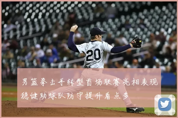 男篮拳击手转型首场联赛亮相表现稳健助球队防守提升看点多