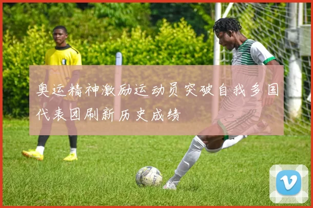 奥运精神激励运动员突破自我多国代表团刷新历史成绩