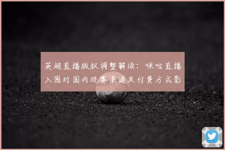 英超直播版权调整解读：咪咕直播入围对国内观赛渠道及付费方式影响