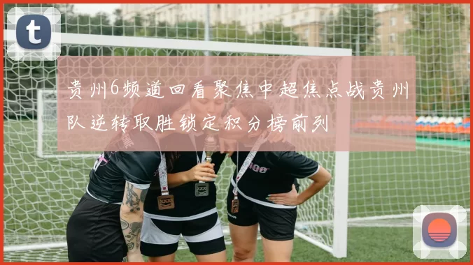 贵州6频道回看聚焦中超焦点战贵州队逆转取胜锁定积分榜前列