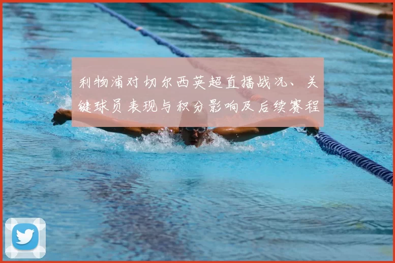 利物浦对切尔西英超直播战况、关键球员表现与积分影响及后续赛程分析