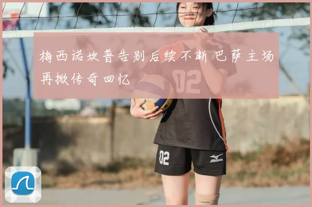 梅西诺坎普告别后续不断 巴萨主场再掀传奇回忆