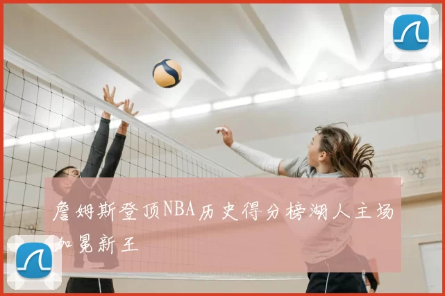 詹姆斯登顶NBA历史得分榜湖人主场加冕新王