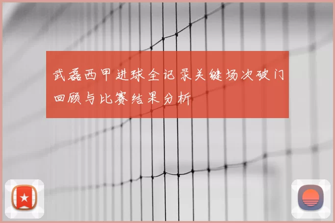 武磊西甲进球全记录关键场次破门回顾与比赛结果分析