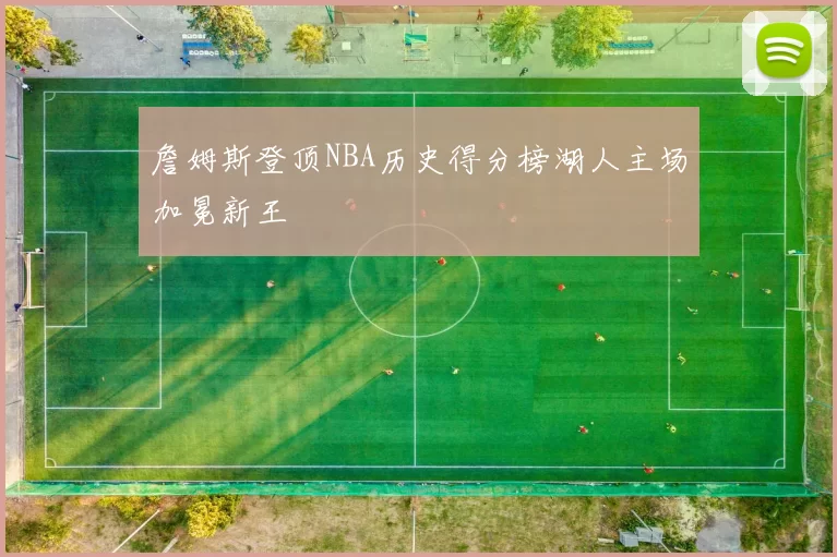 詹姆斯登顶NBA历史得分榜湖人主场加冕新王