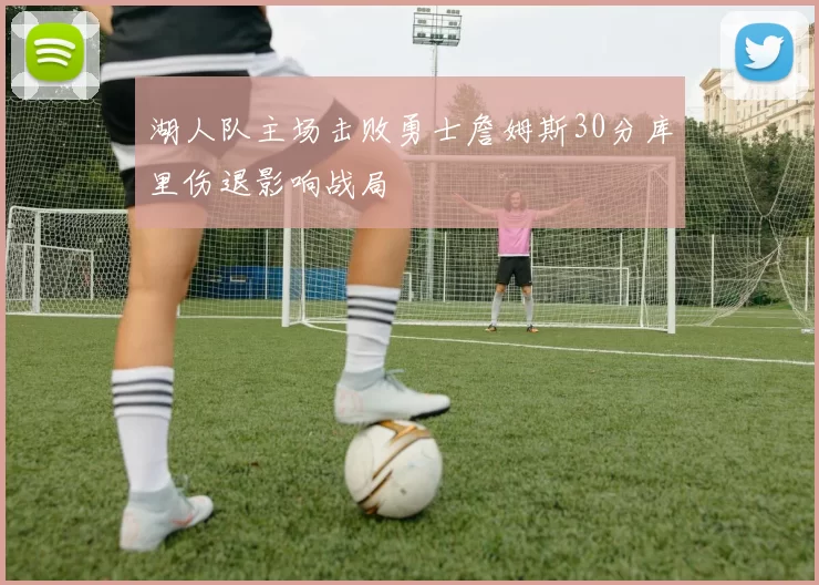 湖人队主场击败勇士詹姆斯30分库里伤退影响战局