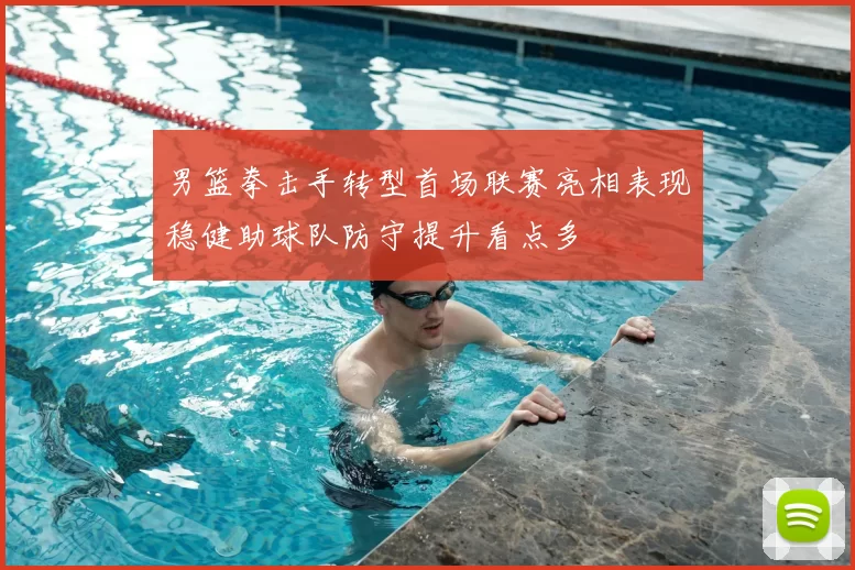 男篮拳击手转型首场联赛亮相表现稳健助球队防守提升看点多