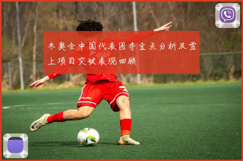 冬奥会中国代表团夺金点分析及雪上项目突破表现回顾