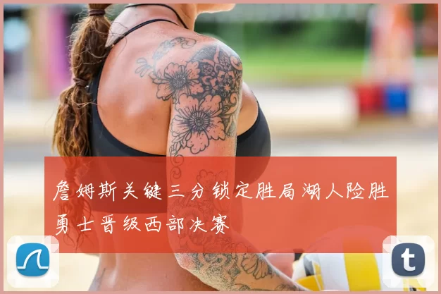 詹姆斯关键三分锁定胜局湖人险胜勇士晋级西部决赛