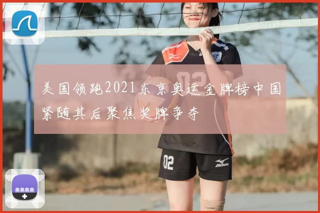 美国领跑2021东京奥运金牌榜中国紧随其后聚焦奖牌争夺